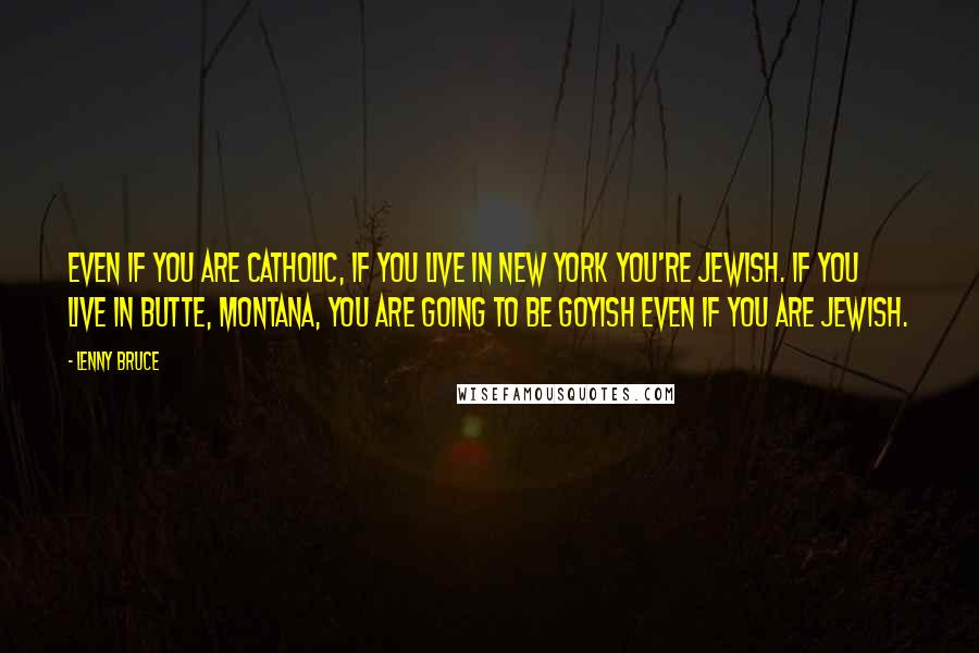 Lenny Bruce Quotes: Even if you are Catholic, if you live in New York you're Jewish. If you live in Butte, Montana, you are going to be goyish even if you are Jewish.