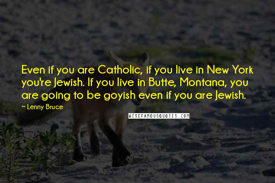 Lenny Bruce Quotes: Even if you are Catholic, if you live in New York you're Jewish. If you live in Butte, Montana, you are going to be goyish even if you are Jewish.
