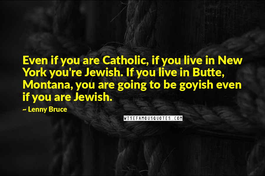 Lenny Bruce Quotes: Even if you are Catholic, if you live in New York you're Jewish. If you live in Butte, Montana, you are going to be goyish even if you are Jewish.