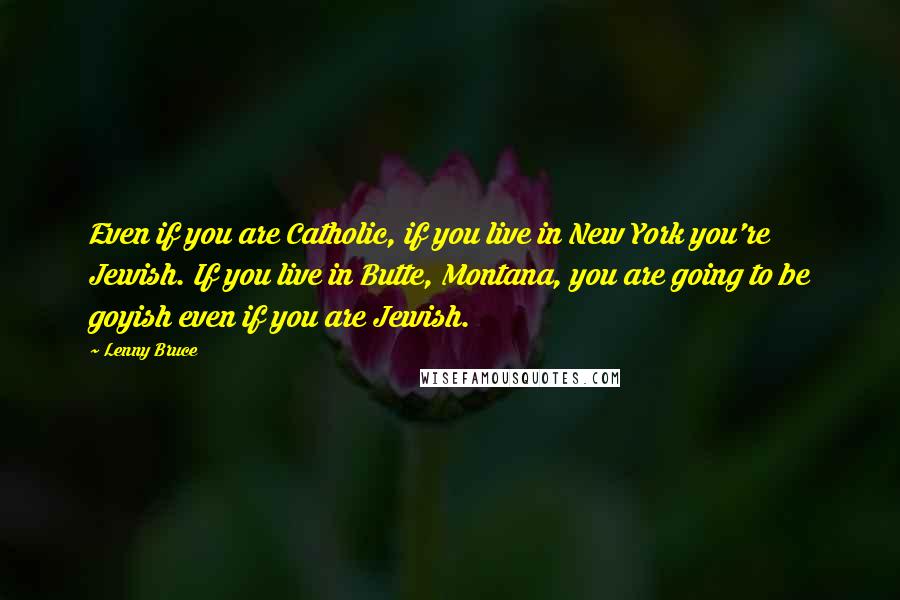 Lenny Bruce Quotes: Even if you are Catholic, if you live in New York you're Jewish. If you live in Butte, Montana, you are going to be goyish even if you are Jewish.