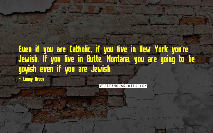 Lenny Bruce Quotes: Even if you are Catholic, if you live in New York you're Jewish. If you live in Butte, Montana, you are going to be goyish even if you are Jewish.