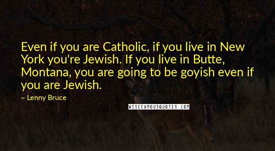 Lenny Bruce Quotes: Even if you are Catholic, if you live in New York you're Jewish. If you live in Butte, Montana, you are going to be goyish even if you are Jewish.