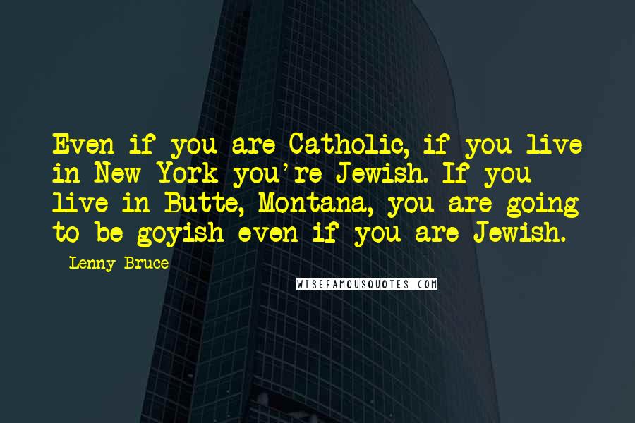 Lenny Bruce Quotes: Even if you are Catholic, if you live in New York you're Jewish. If you live in Butte, Montana, you are going to be goyish even if you are Jewish.