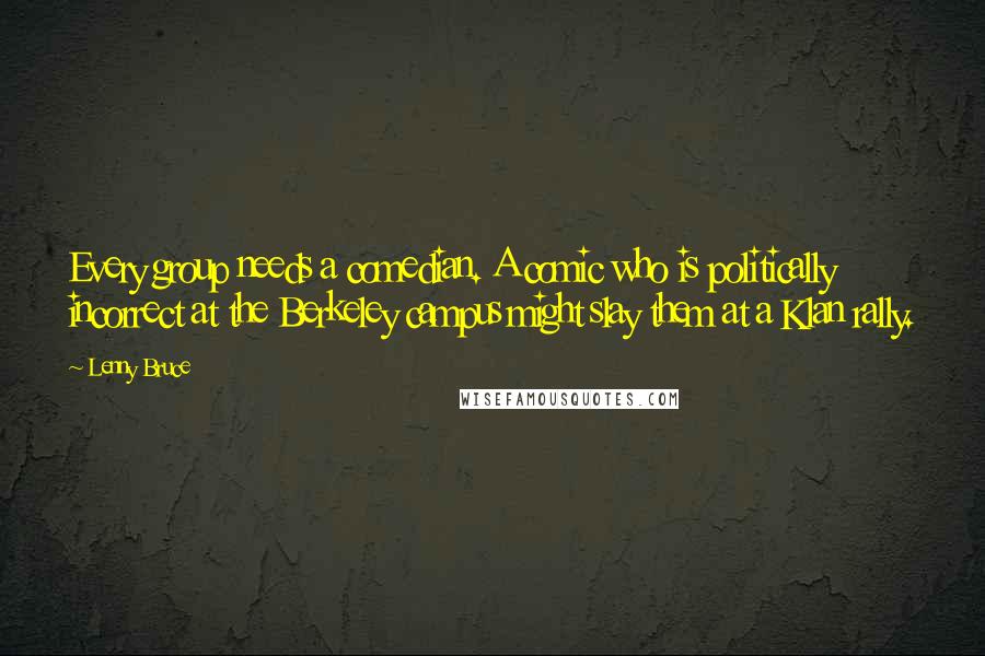 Lenny Bruce Quotes: Every group needs a comedian. A comic who is politically incorrect at the Berkeley campus might slay them at a Klan rally.