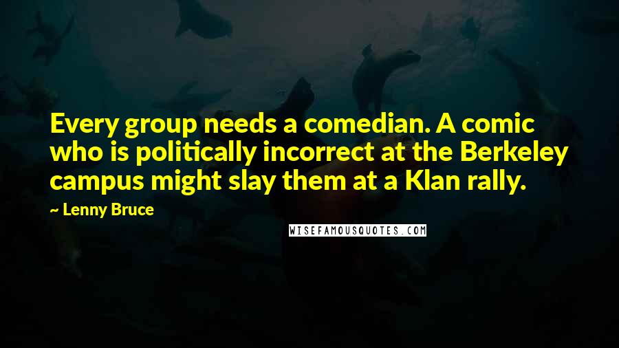 Lenny Bruce Quotes: Every group needs a comedian. A comic who is politically incorrect at the Berkeley campus might slay them at a Klan rally.