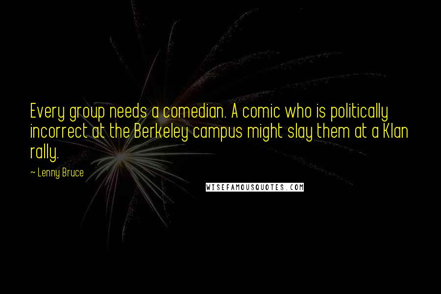 Lenny Bruce Quotes: Every group needs a comedian. A comic who is politically incorrect at the Berkeley campus might slay them at a Klan rally.