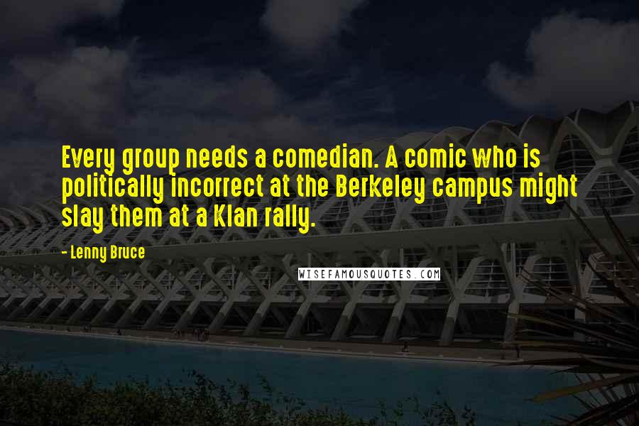 Lenny Bruce Quotes: Every group needs a comedian. A comic who is politically incorrect at the Berkeley campus might slay them at a Klan rally.