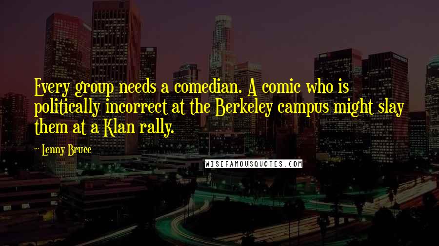 Lenny Bruce Quotes: Every group needs a comedian. A comic who is politically incorrect at the Berkeley campus might slay them at a Klan rally.