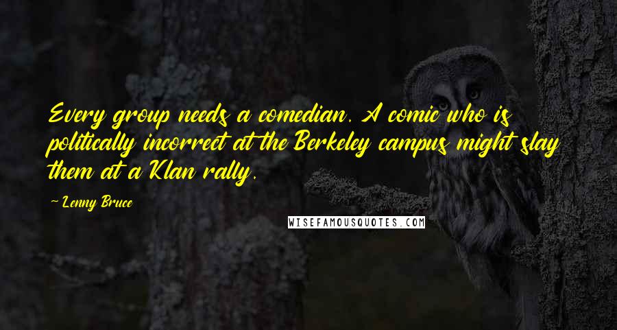 Lenny Bruce Quotes: Every group needs a comedian. A comic who is politically incorrect at the Berkeley campus might slay them at a Klan rally.