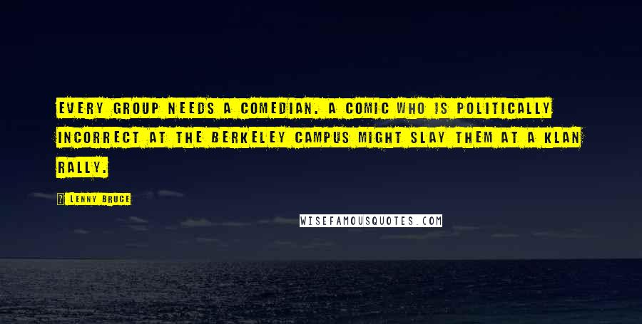 Lenny Bruce Quotes: Every group needs a comedian. A comic who is politically incorrect at the Berkeley campus might slay them at a Klan rally.