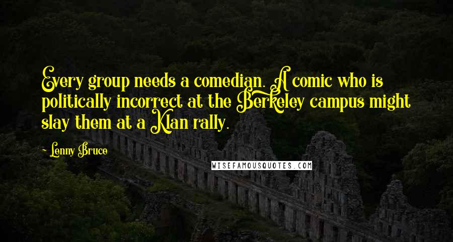 Lenny Bruce Quotes: Every group needs a comedian. A comic who is politically incorrect at the Berkeley campus might slay them at a Klan rally.