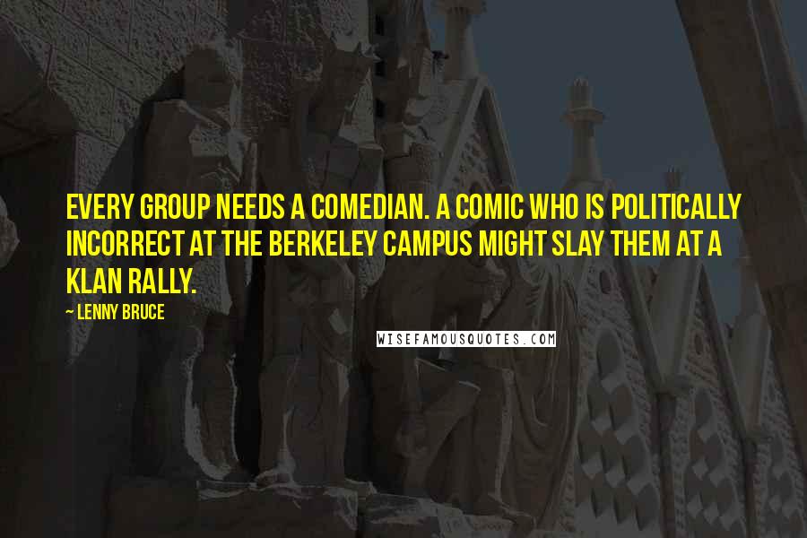 Lenny Bruce Quotes: Every group needs a comedian. A comic who is politically incorrect at the Berkeley campus might slay them at a Klan rally.