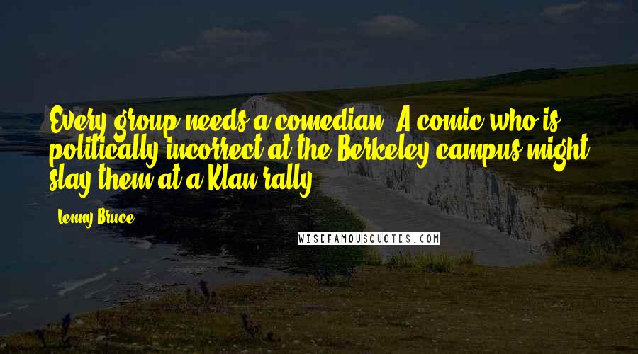 Lenny Bruce Quotes: Every group needs a comedian. A comic who is politically incorrect at the Berkeley campus might slay them at a Klan rally.