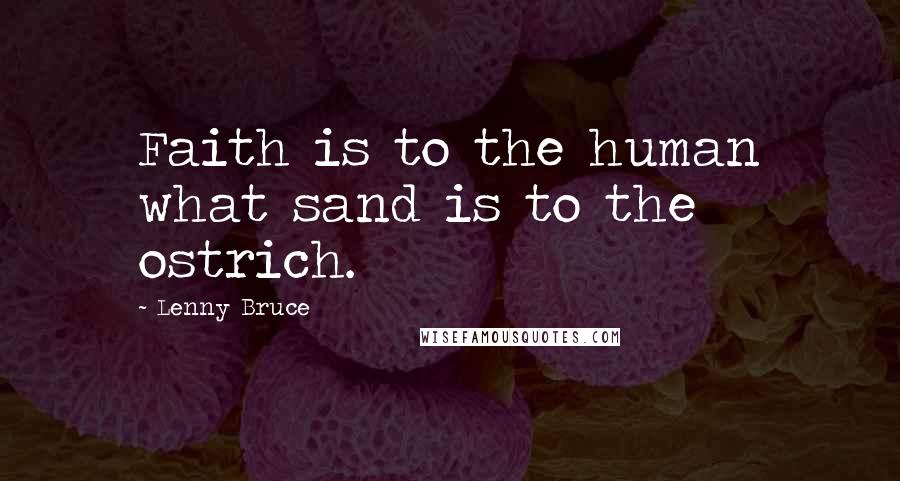 Lenny Bruce Quotes: Faith is to the human what sand is to the ostrich.