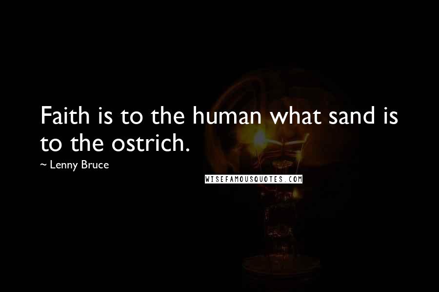 Lenny Bruce Quotes: Faith is to the human what sand is to the ostrich.