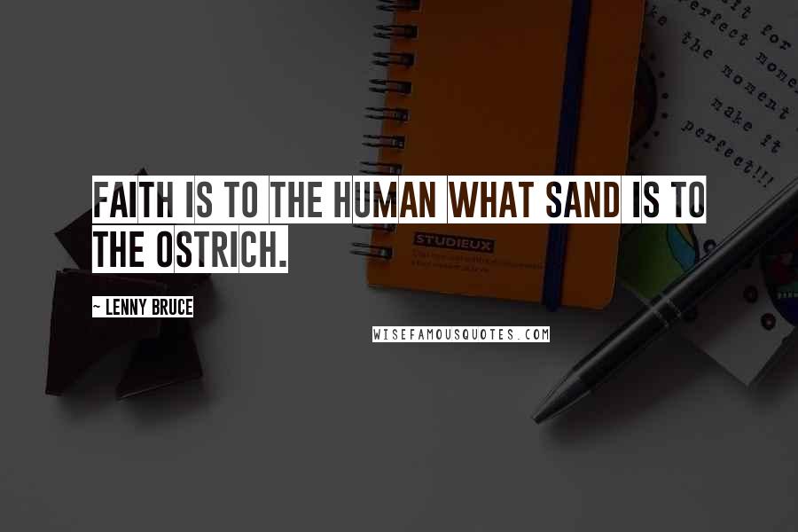 Lenny Bruce Quotes: Faith is to the human what sand is to the ostrich.