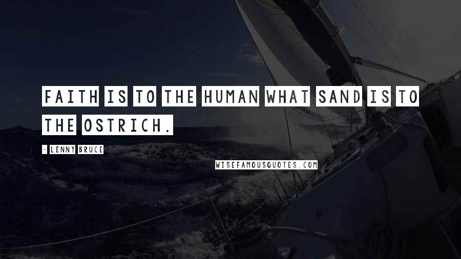 Lenny Bruce Quotes: Faith is to the human what sand is to the ostrich.