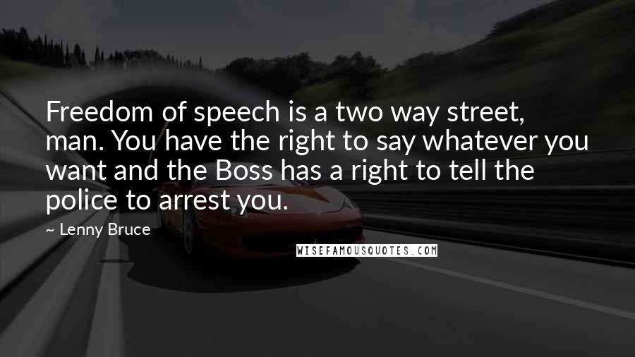 Lenny Bruce Quotes: Freedom of speech is a two way street, man. You have the right to say whatever you want and the Boss has a right to tell the police to arrest you.