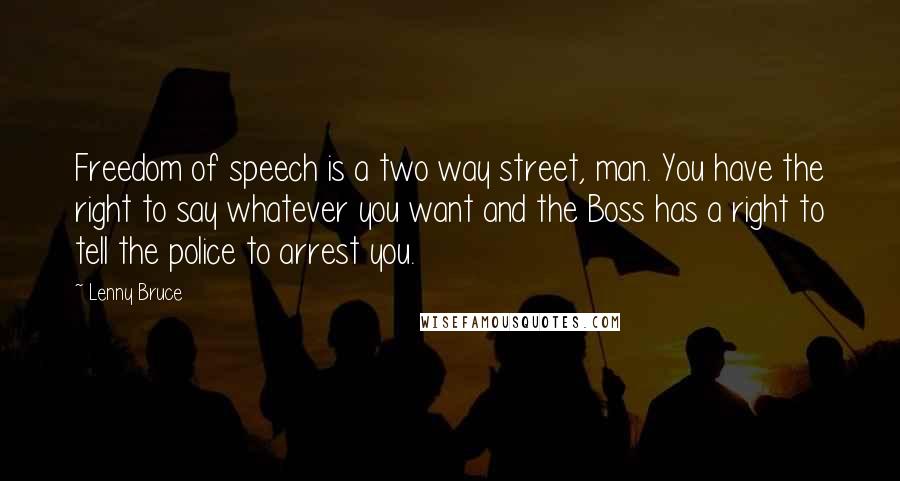 Lenny Bruce Quotes: Freedom of speech is a two way street, man. You have the right to say whatever you want and the Boss has a right to tell the police to arrest you.