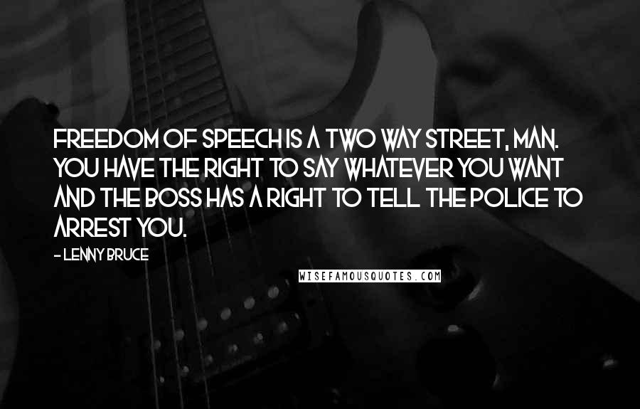 Lenny Bruce Quotes: Freedom of speech is a two way street, man. You have the right to say whatever you want and the Boss has a right to tell the police to arrest you.