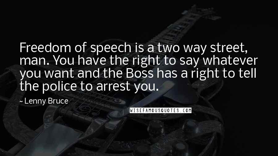Lenny Bruce Quotes: Freedom of speech is a two way street, man. You have the right to say whatever you want and the Boss has a right to tell the police to arrest you.