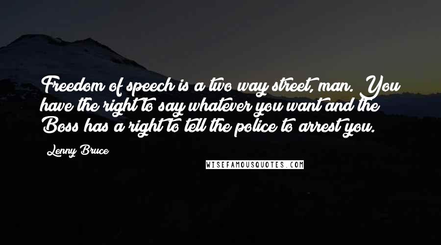 Lenny Bruce Quotes: Freedom of speech is a two way street, man. You have the right to say whatever you want and the Boss has a right to tell the police to arrest you.