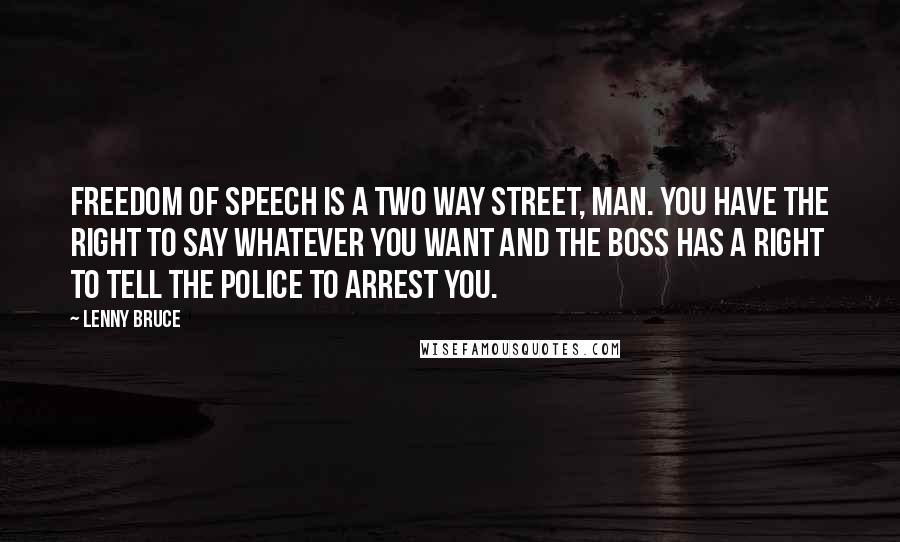 Lenny Bruce Quotes: Freedom of speech is a two way street, man. You have the right to say whatever you want and the Boss has a right to tell the police to arrest you.