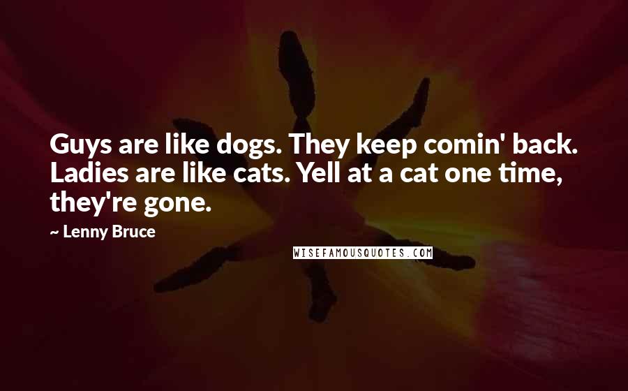 Lenny Bruce Quotes: Guys are like dogs. They keep comin' back. Ladies are like cats. Yell at a cat one time, they're gone.