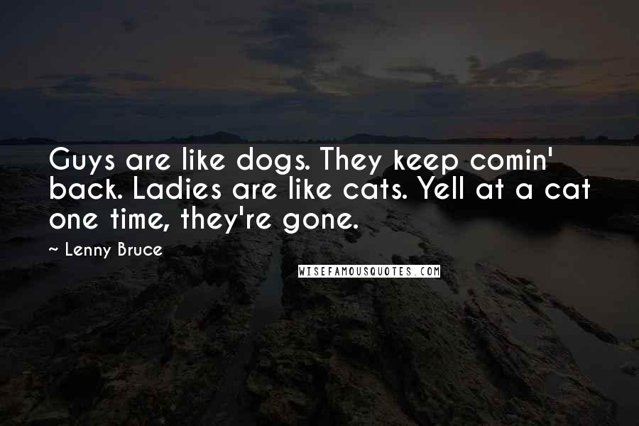 Lenny Bruce Quotes: Guys are like dogs. They keep comin' back. Ladies are like cats. Yell at a cat one time, they're gone.