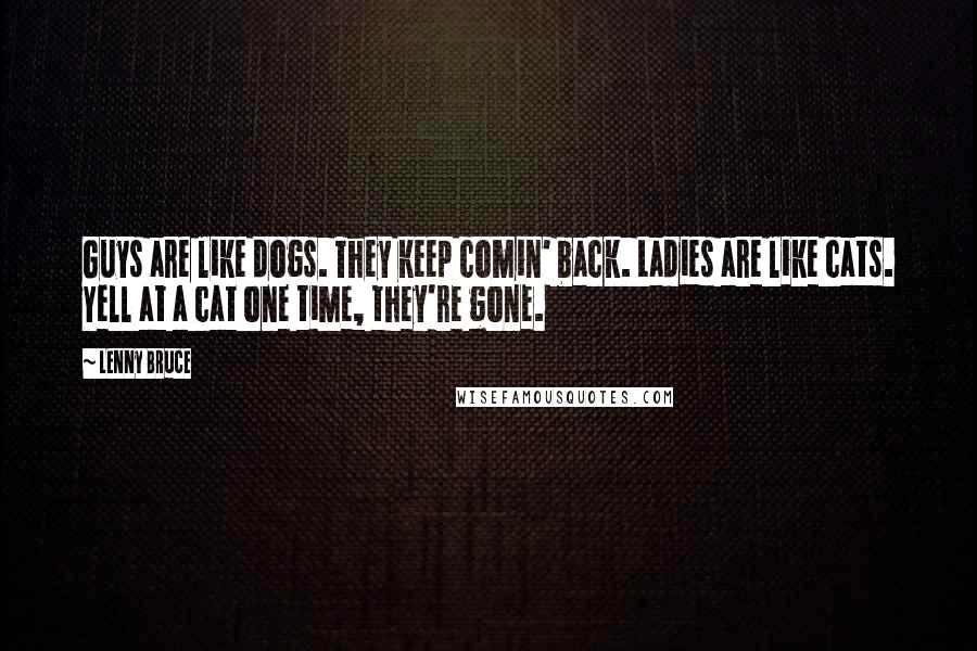 Lenny Bruce Quotes: Guys are like dogs. They keep comin' back. Ladies are like cats. Yell at a cat one time, they're gone.
