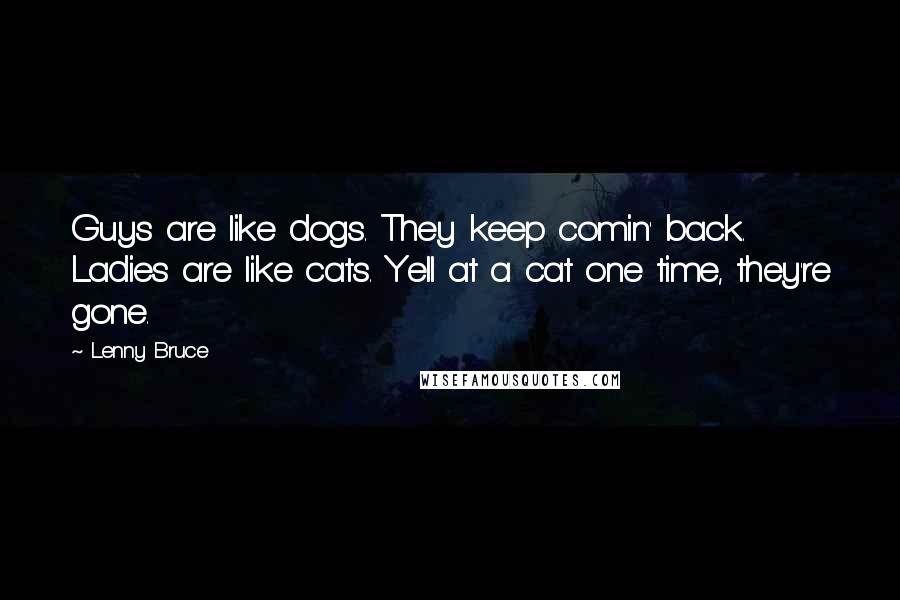 Lenny Bruce Quotes: Guys are like dogs. They keep comin' back. Ladies are like cats. Yell at a cat one time, they're gone.