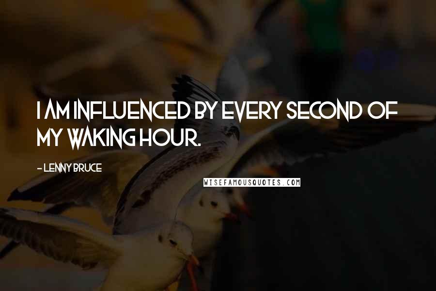 Lenny Bruce Quotes: I am influenced by every second of my waking hour.