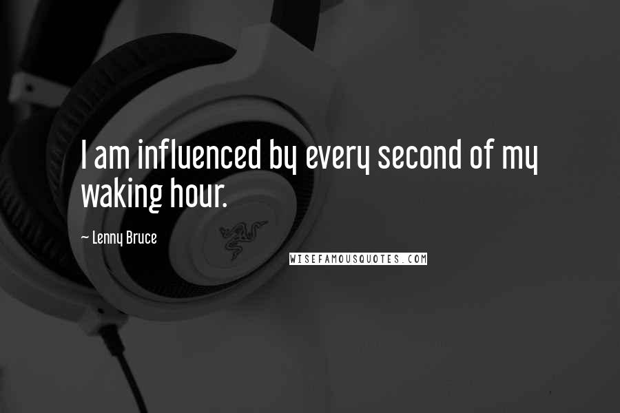 Lenny Bruce Quotes: I am influenced by every second of my waking hour.