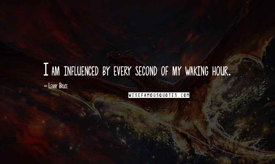 Lenny Bruce Quotes: I am influenced by every second of my waking hour.