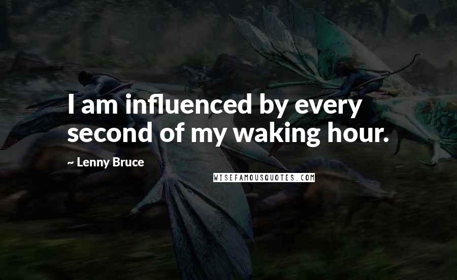 Lenny Bruce Quotes: I am influenced by every second of my waking hour.