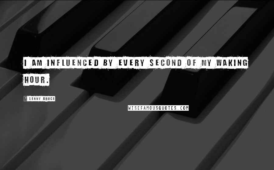 Lenny Bruce Quotes: I am influenced by every second of my waking hour.