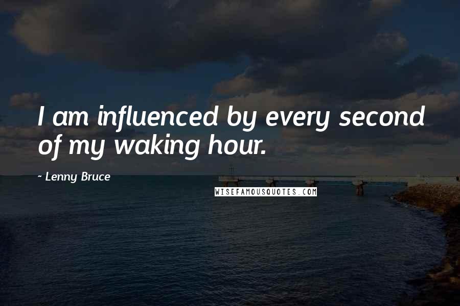 Lenny Bruce Quotes: I am influenced by every second of my waking hour.