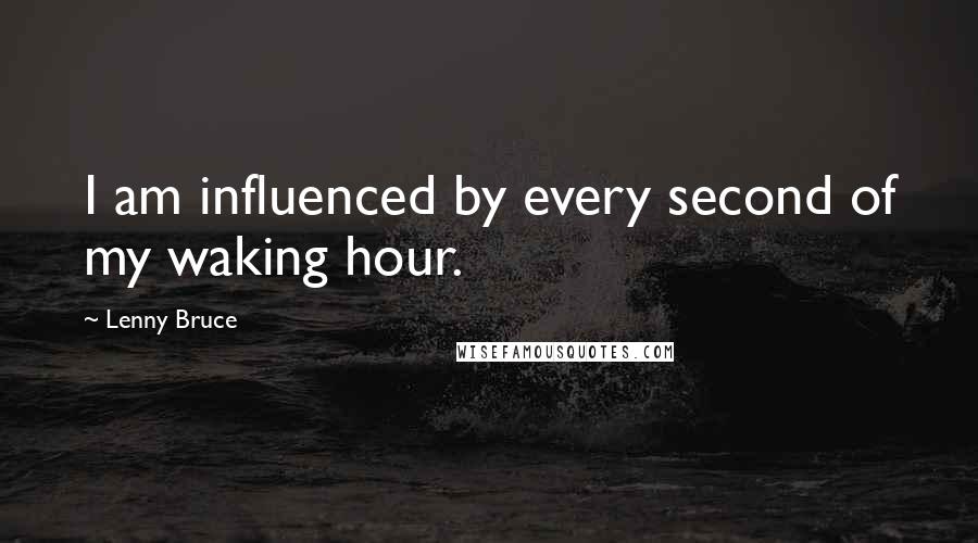 Lenny Bruce Quotes: I am influenced by every second of my waking hour.