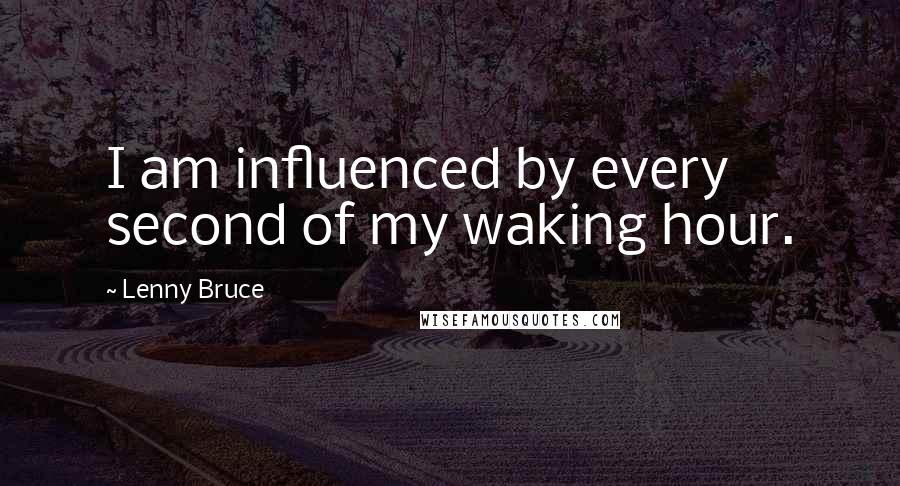 Lenny Bruce Quotes: I am influenced by every second of my waking hour.