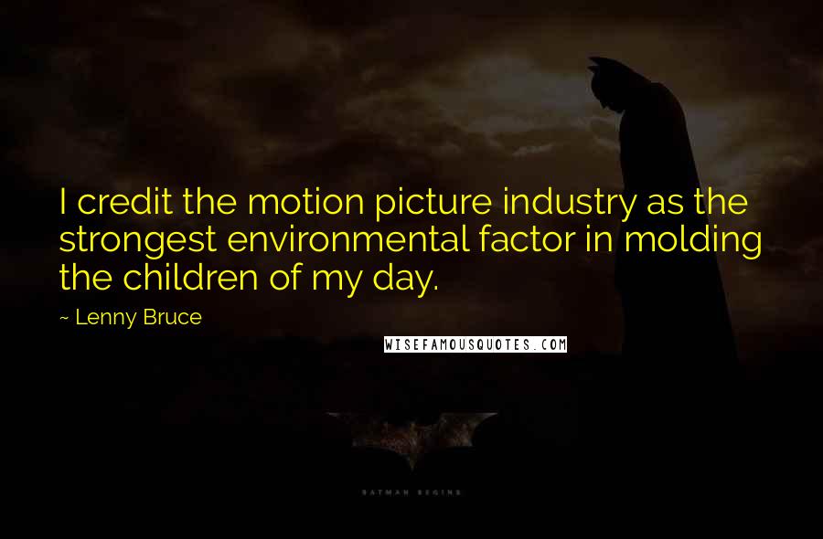 Lenny Bruce Quotes: I credit the motion picture industry as the strongest environmental factor in molding the children of my day.