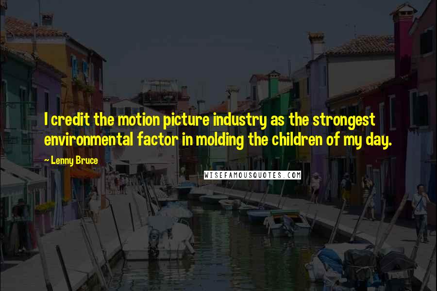 Lenny Bruce Quotes: I credit the motion picture industry as the strongest environmental factor in molding the children of my day.