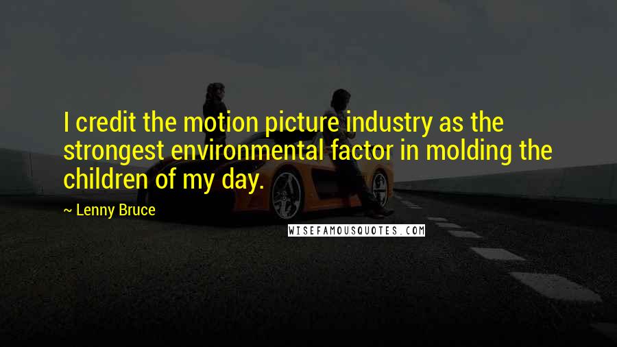 Lenny Bruce Quotes: I credit the motion picture industry as the strongest environmental factor in molding the children of my day.