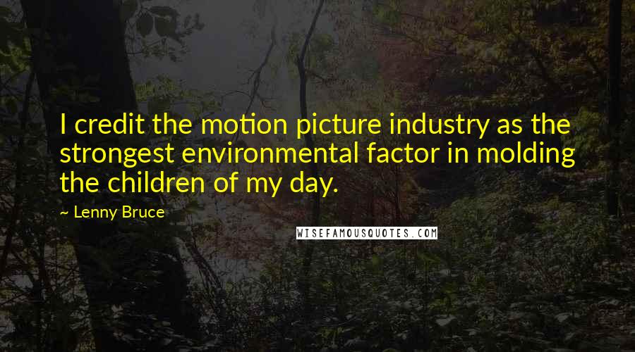 Lenny Bruce Quotes: I credit the motion picture industry as the strongest environmental factor in molding the children of my day.