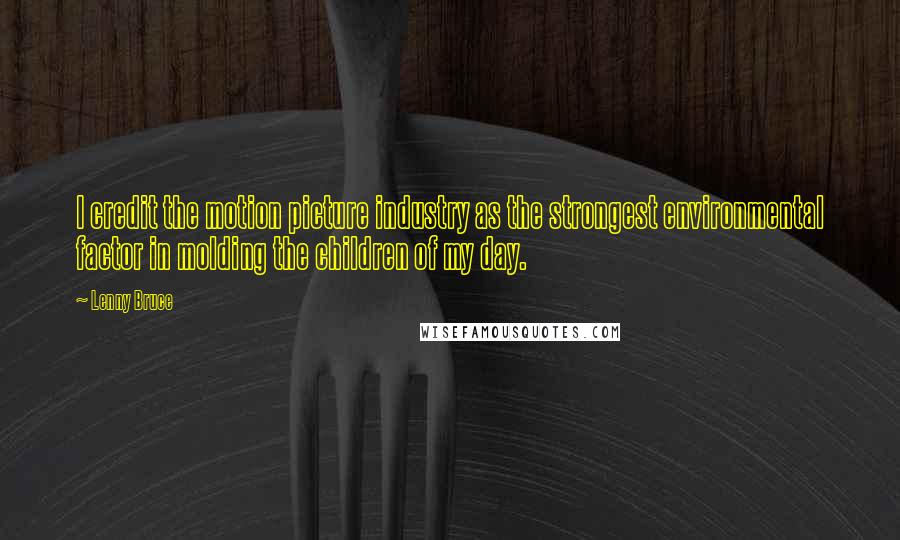 Lenny Bruce Quotes: I credit the motion picture industry as the strongest environmental factor in molding the children of my day.