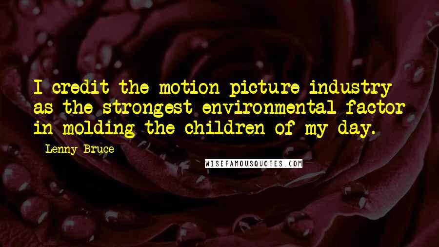 Lenny Bruce Quotes: I credit the motion picture industry as the strongest environmental factor in molding the children of my day.