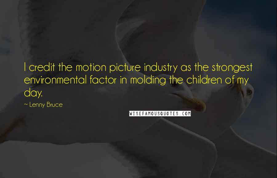 Lenny Bruce Quotes: I credit the motion picture industry as the strongest environmental factor in molding the children of my day.
