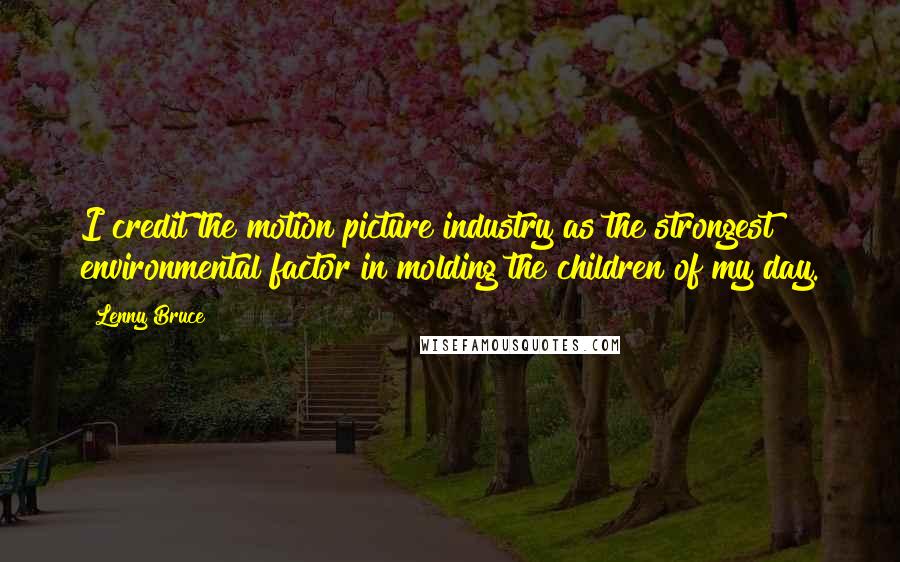 Lenny Bruce Quotes: I credit the motion picture industry as the strongest environmental factor in molding the children of my day.