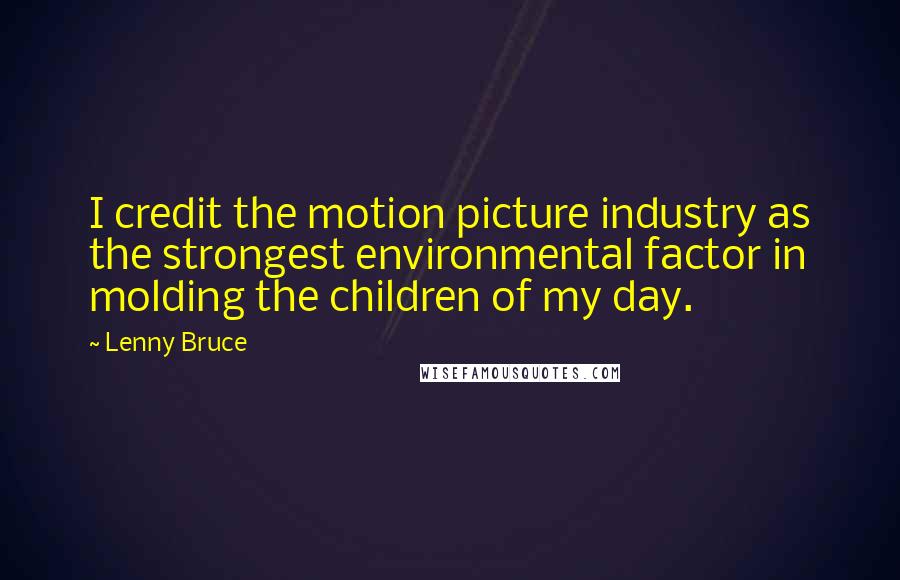 Lenny Bruce Quotes: I credit the motion picture industry as the strongest environmental factor in molding the children of my day.