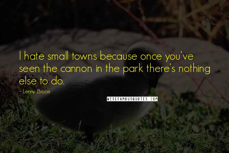 Lenny Bruce Quotes: I hate small towns because once you've seen the cannon in the park there's nothing else to do.