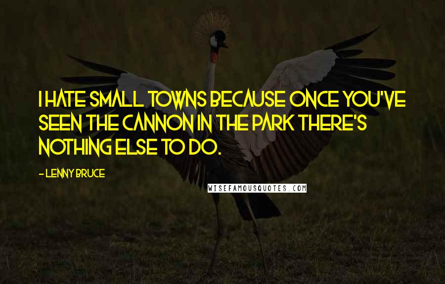 Lenny Bruce Quotes: I hate small towns because once you've seen the cannon in the park there's nothing else to do.